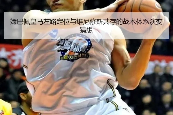 姆巴佩皇马左路定位与维尼修斯共存的战术体系演变猜想