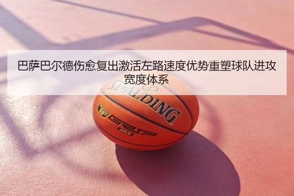 巴萨巴尔德伤愈复出激活左路速度优势重塑球队进攻宽度体系