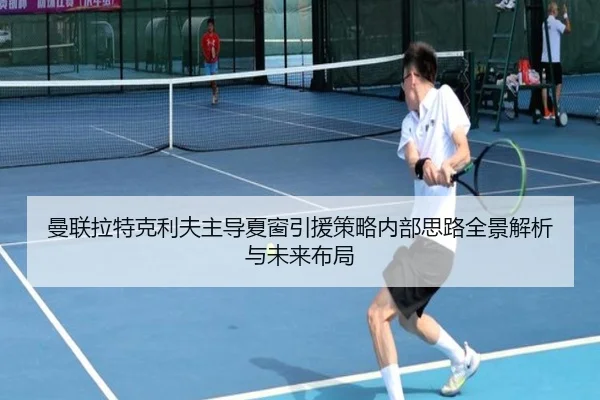 曼联拉特克利夫主导夏窗引援策略内部思路全景解析与未来布局