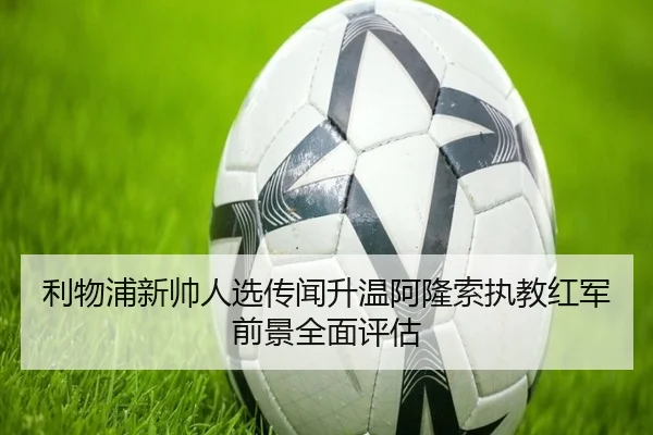 利物浦新帅人选传闻升温阿隆索执教红军前景全面评估