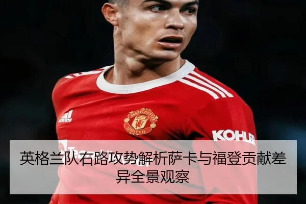 英格兰队右路攻势解析萨卡与福登贡献差异全景观察