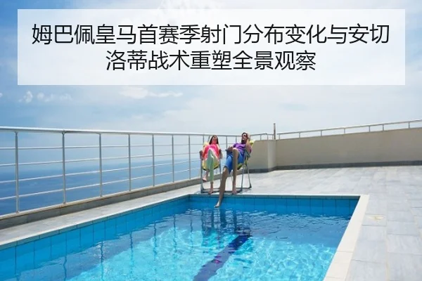 姆巴佩皇马首赛季射门分布变化与安切洛蒂战术重塑全景观察