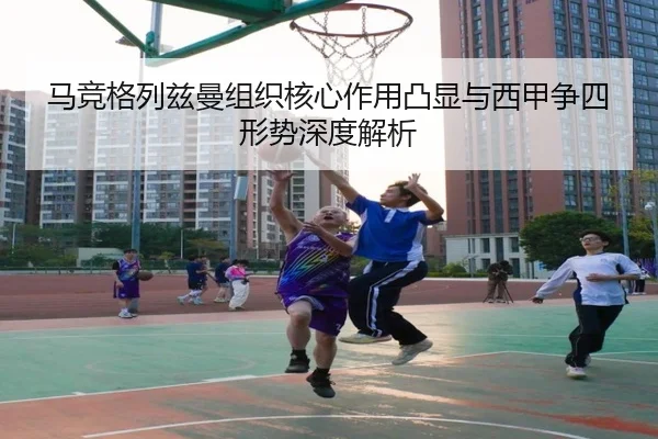马竞格列兹曼组织核心作用凸显与西甲争四形势深度解析