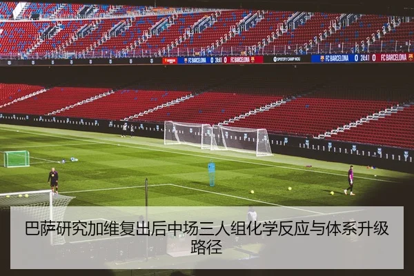 巴萨研究加维复出后中场三人组化学反应与体系升级路径