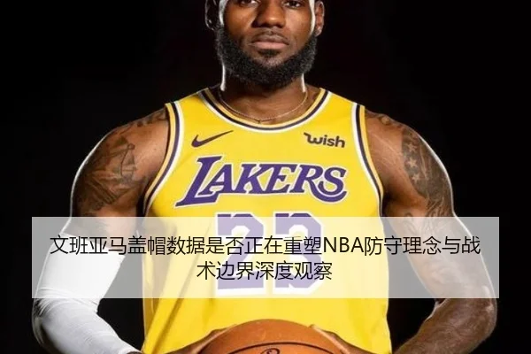 文班亚马盖帽数据是否正在重塑NBA防守理念与战术边界深度观察
